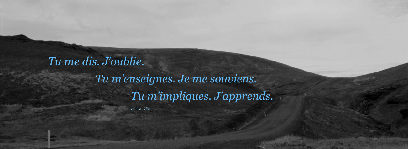 Tu me dis. Joublie. Tu menseignes. Je me souviens. Tu mimpliques. Japprends. B. Franklin